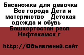 Басаножки для девочки - Все города Дети и материнство » Детская одежда и обувь   . Башкортостан респ.,Нефтекамск г.